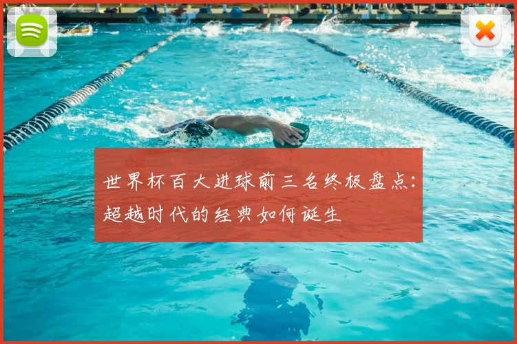 世界杯百大进球前三名终极盘点：超越时代的经典如何诞生