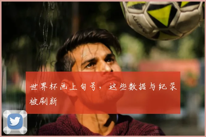 世界杯画上句号，这些数据与纪录被刷新