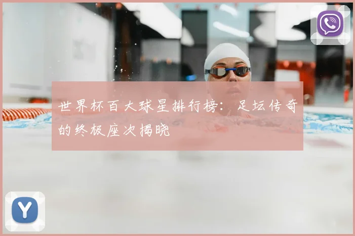 世界杯百大球星排行榜：足坛传奇的终极座次揭晓