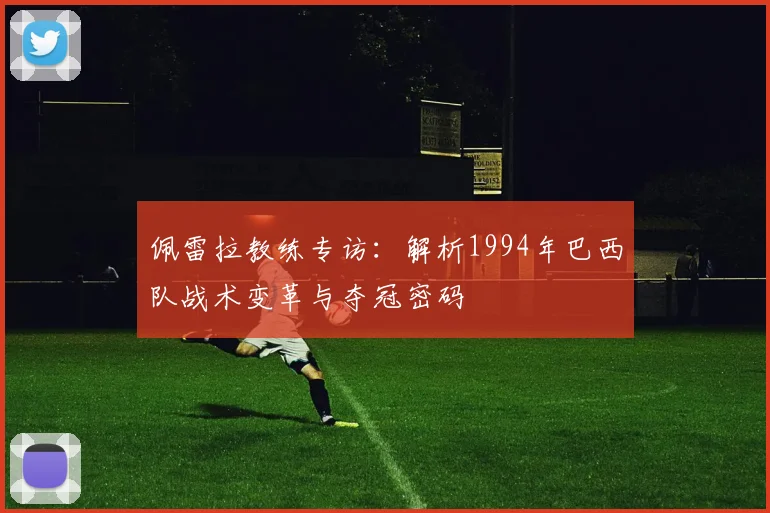 佩雷拉教练专访:解析1994年巴西队战术变革与夺冠密码