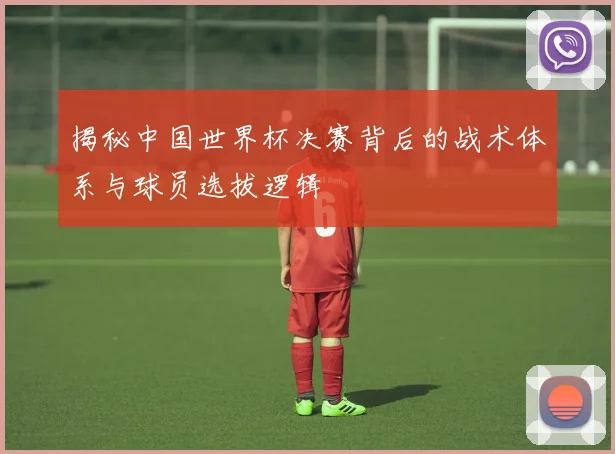 揭秘中国世界杯决赛背后的战术体系与球员选拔逻辑