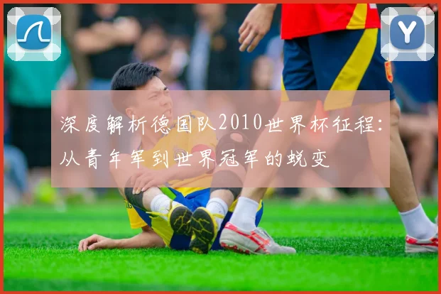 深度解析德国队2010世界杯征程:从青年军到世界冠军的蜕变