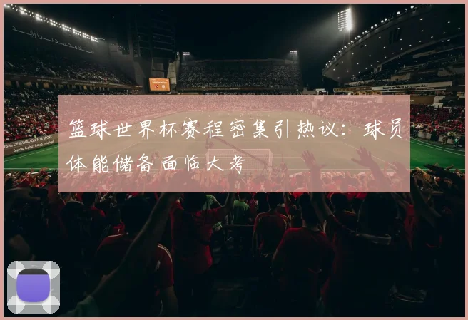 篮球世界杯赛程密集引热议：球员体能储备面临大考