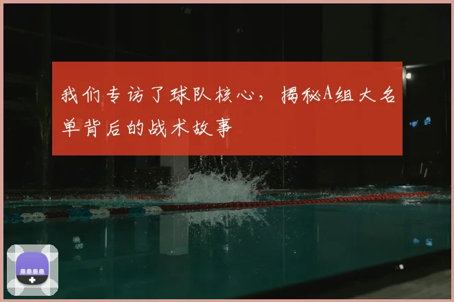 我们专访了球队核心，揭秘A组大名单背后的战术故事
