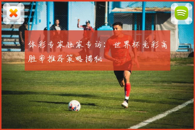 体彩专家独家专访：世界杯竞彩高胜率推荐策略揭秘