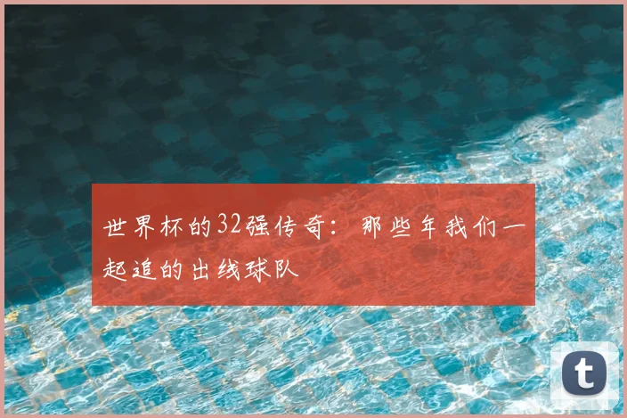 世界杯的32强传奇：那些年我们一起追的出线球队