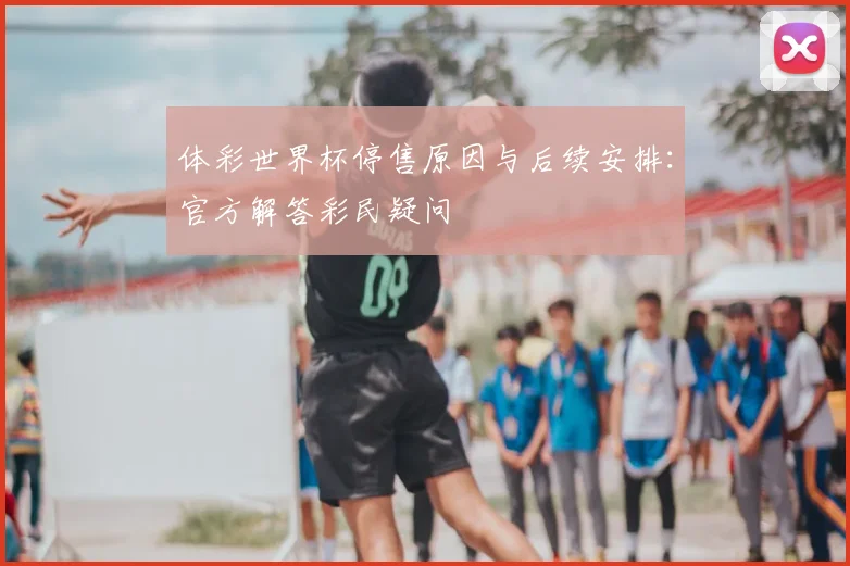体彩世界杯停售原因与后续安排：官方解答彩民疑问