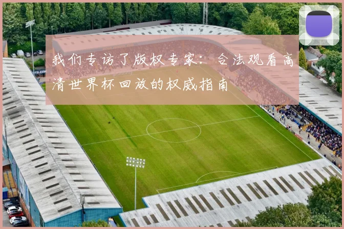 我们专访了版权专家：合法观看高清世界杯回放的权威指南