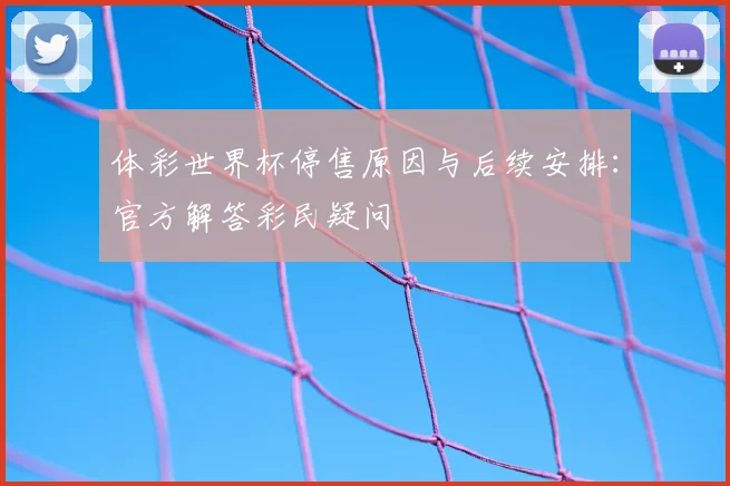 体彩世界杯停售原因与后续安排：官方解答彩民疑问