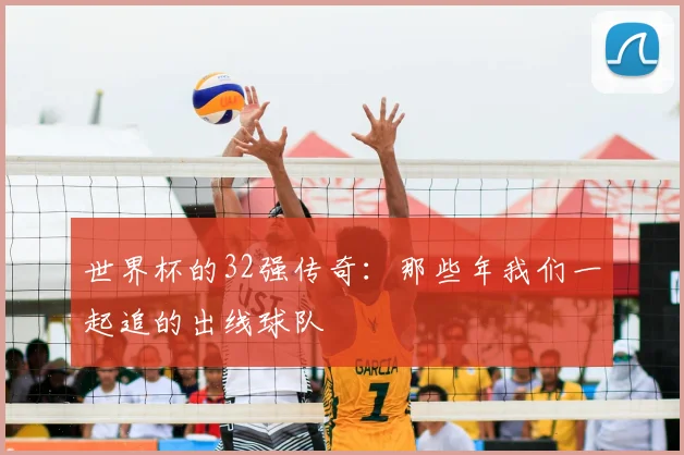 世界杯的32强传奇：那些年我们一起追的出线球队