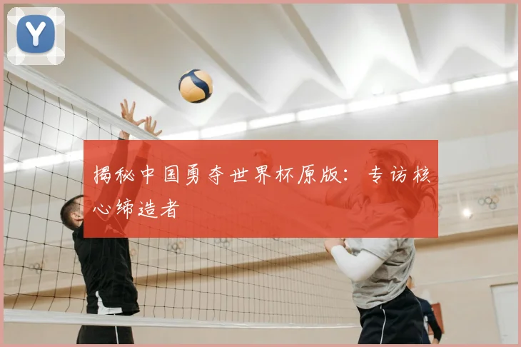 揭秘中国勇夺世界杯原版:专访核心缔造者