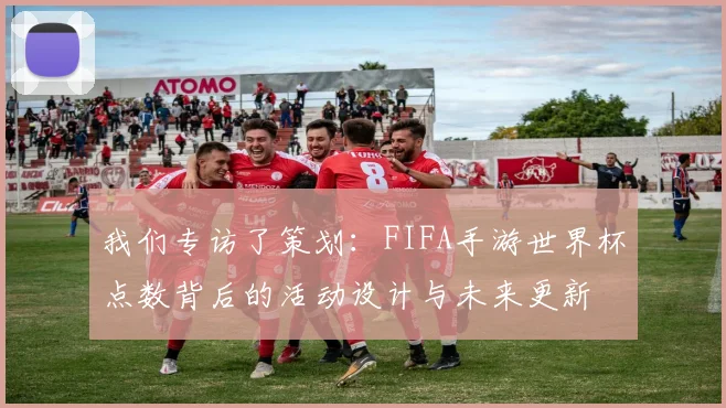 我们专访了策划：FIFA手游世界杯点数背后的活动设计与未来更新
