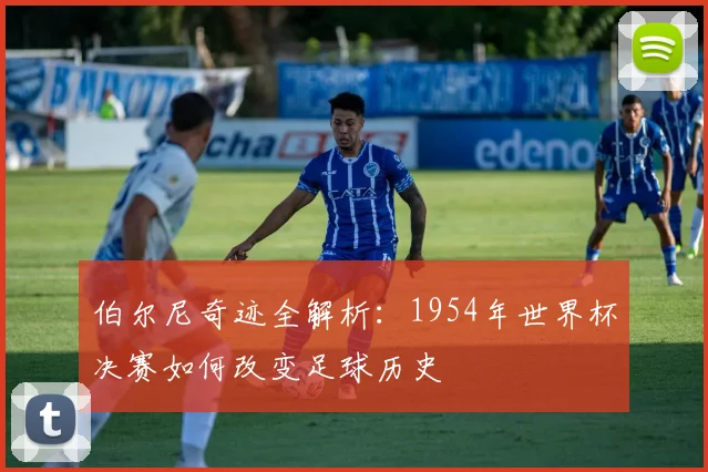 伯尔尼奇迹全解析：1954年世界杯决赛如何改变足球历史