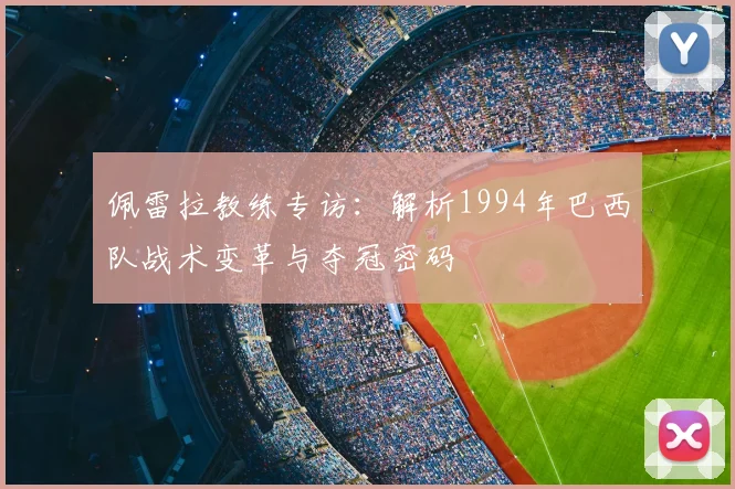 佩雷拉教练专访：解析1994年巴西队战术变革与夺冠密码