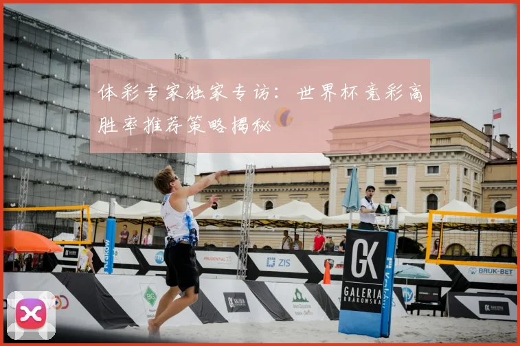 体彩专家独家专访：世界杯竞彩高胜率推荐策略揭秘