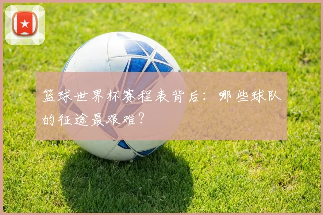 篮球世界杯赛程表背后：哪些球队的征途最艰难？