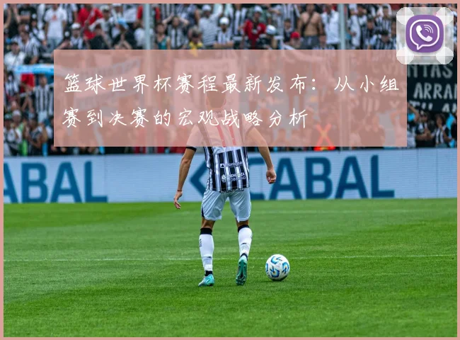 篮球世界杯赛程最新发布：从小组赛到决赛的宏观战略分析