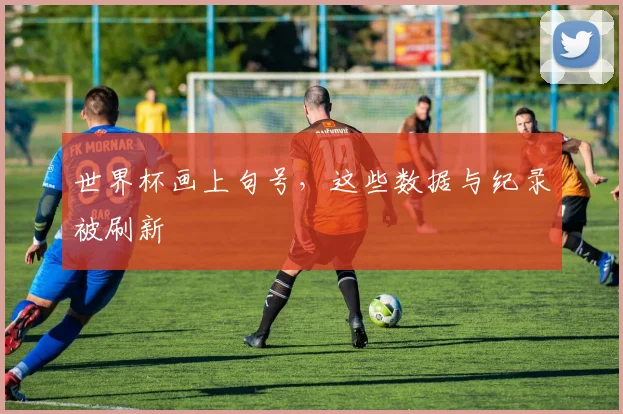 世界杯画上句号，这些数据与纪录被刷新