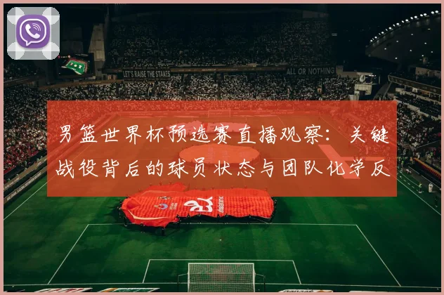 男篮世界杯预选赛直播观察:关键战役背后的球员状态与团队化学反应