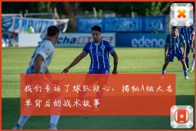 我们专访了球队核心,揭秘A组大名单背后的战术故事