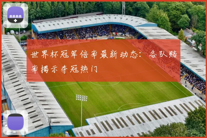 世界杯冠军倍率最新动态:各队赔率揭示夺冠热门