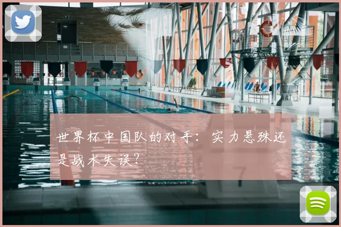 世界杯中国队的对手:实力悬殊还是战术失误?