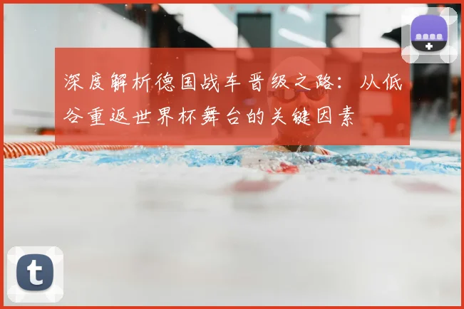 深度解析德国战车晋级之路：从低谷重返世界杯舞台的关键因素