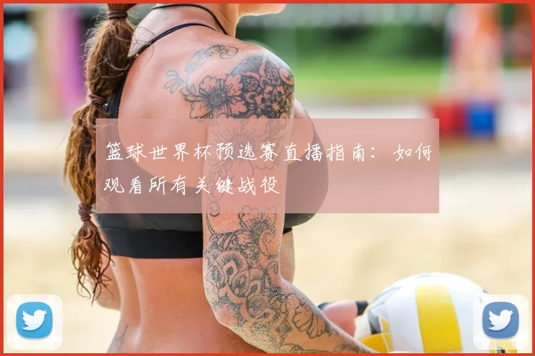 篮球世界杯预选赛直播指南：如何观看所有关键战役