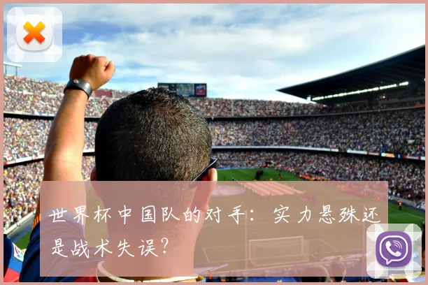 世界杯中国队的对手：实力悬殊还是战术失误？