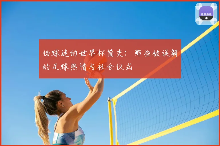 伪球迷的世界杯简史：那些被误解的足球热情与社会仪式