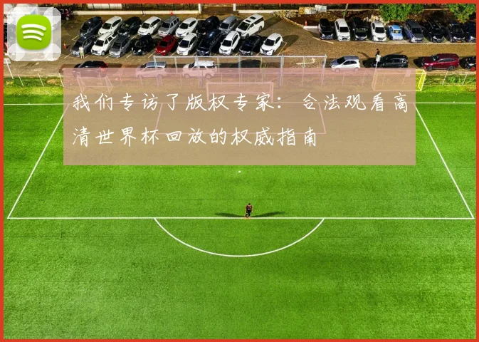 我们专访了版权专家：合法观看高清世界杯回放的权威指南